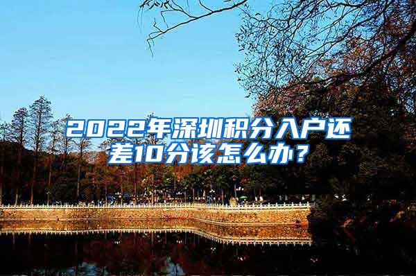 2022年深圳积分入户还差10分该怎么办？