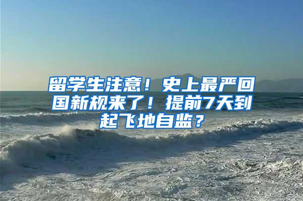 留学生注意！史上最严回国新规来了！提前7天到起飞地自监？