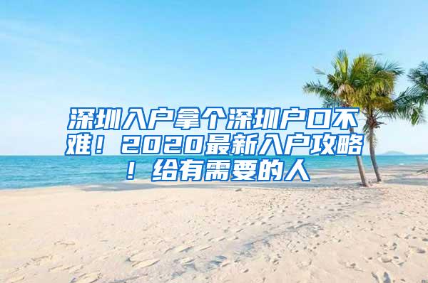 深圳入户拿个深圳户口不难！2020最新入户攻略！给有需要的人