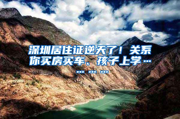 深圳居住证逆天了！关系你买房买车、孩子上学…………