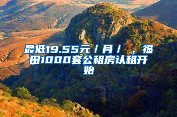 最低19.55元／月／㎡，福田1000套公租房认租开始