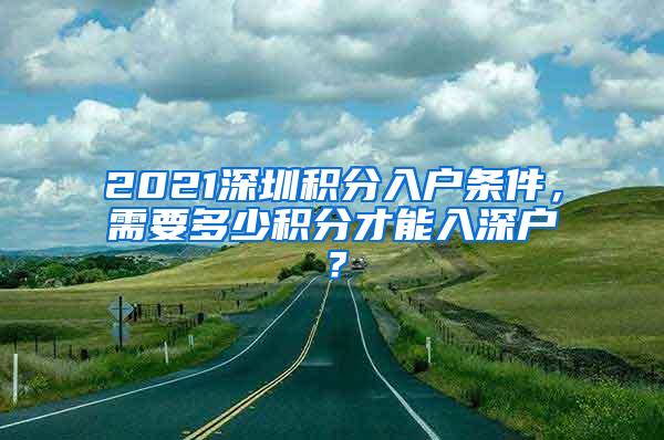 2021深圳积分入户条件，需要多少积分才能入深户？