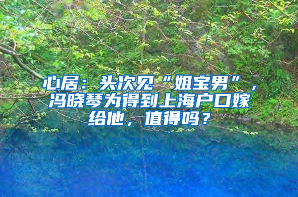心居：头次见“姐宝男”，冯晓琴为得到上海户口嫁给他，值得吗？