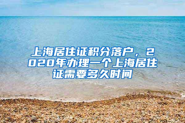 上海居住证积分落户，2020年办理一个上海居住证需要多久时间