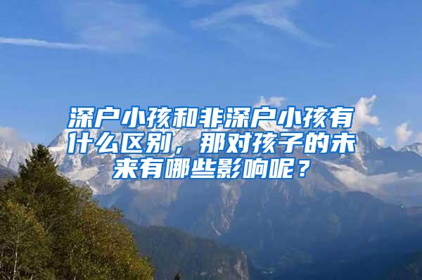 深户小孩和非深户小孩有什么区别，那对孩子的未来有哪些影响呢？