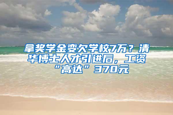 拿奖学金变欠学校7万？清华博士人才引进后，工资“高达”370元
