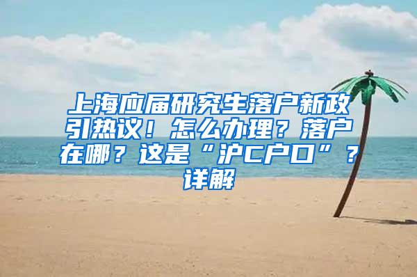 上海应届研究生落户新政引热议！怎么办理？落户在哪？这是“沪C户口”？详解→