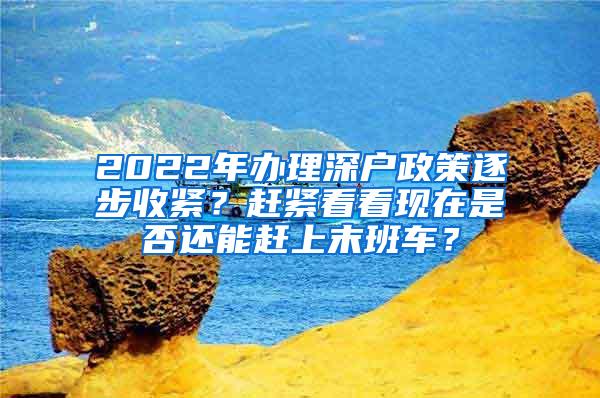 2022年办理深户政策逐步收紧？赶紧看看现在是否还能赶上末班车？