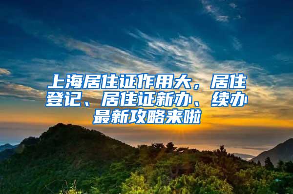 上海居住证作用大，居住登记、居住证新办、续办最新攻略来啦