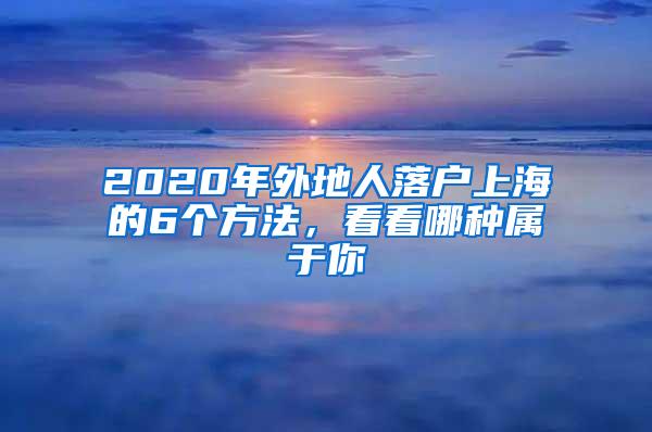 2020年外地人落户上海的6个方法，看看哪种属于你