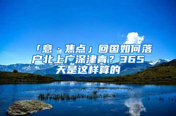 「意·焦点」回国如何落户北上广深津青？365天是这样算的