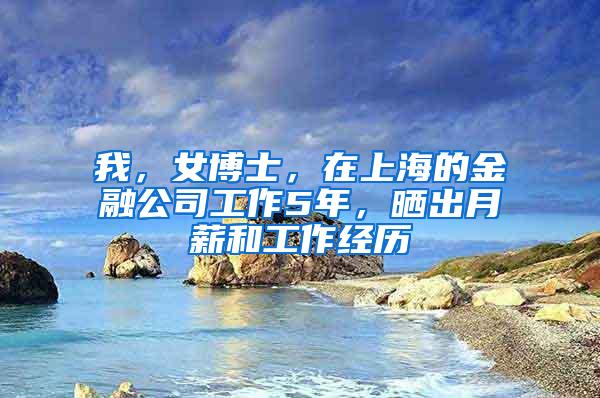 我，女博士，在上海的金融公司工作5年，晒出月薪和工作经历