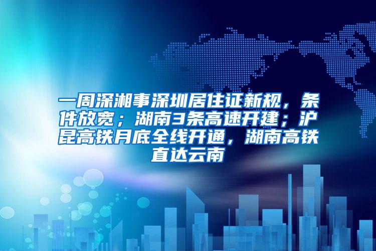 一周深湘事深圳居住证新规，条件放宽；湖南3条高速开建；沪昆高铁月底全线开通，湖南高铁直达云南