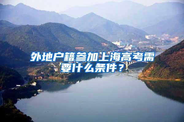 外地户籍参加上海高考需要什么条件？