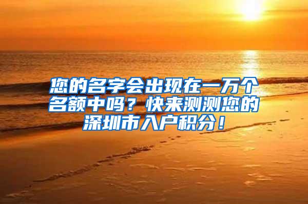 您的名字会出现在一万个名额中吗？快来测测您的深圳市入户积分！