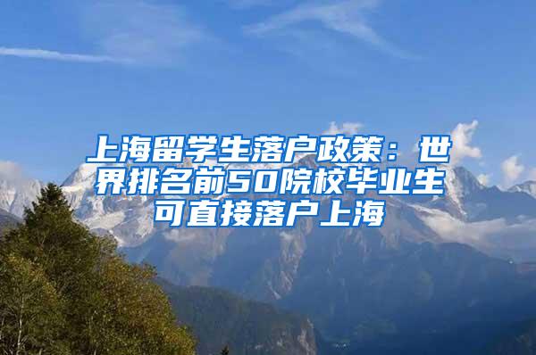 上海留学生落户政策：世界排名前50院校毕业生可直接落户上海