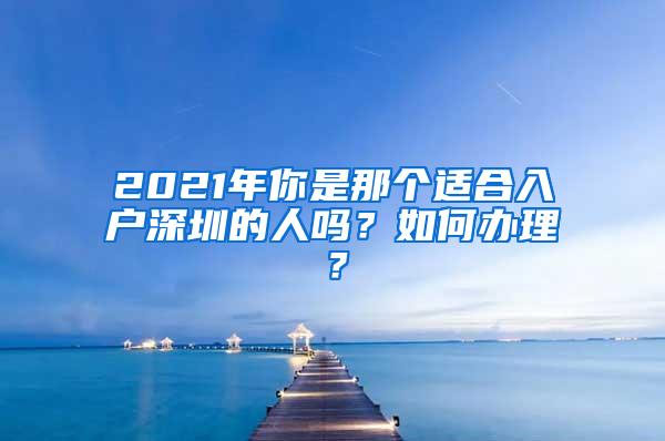 2021年你是那个适合入户深圳的人吗？如何办理？