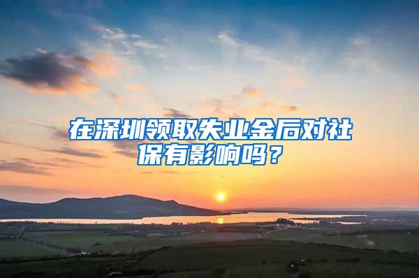 在深圳领取失业金后对社保有影响吗？