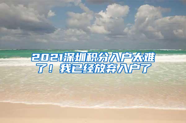 2021深圳积分入户太难了！我已经放弃入户了