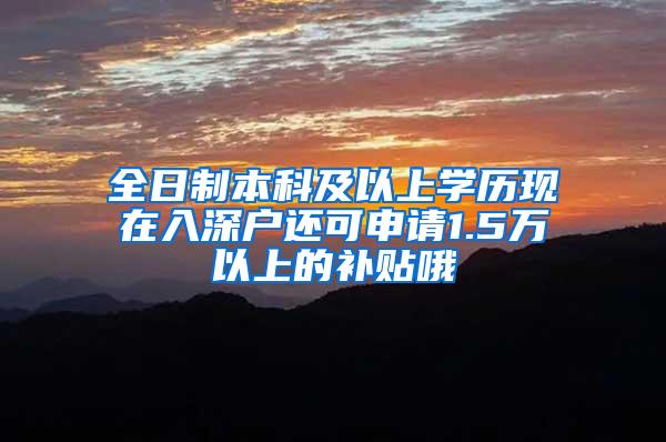 全日制本科及以上学历现在入深户还可申请1.5万以上的补贴哦