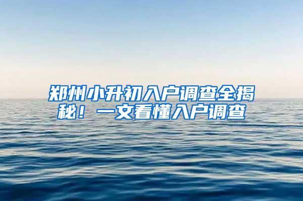 郑州小升初入户调查全揭秘！一文看懂入户调查