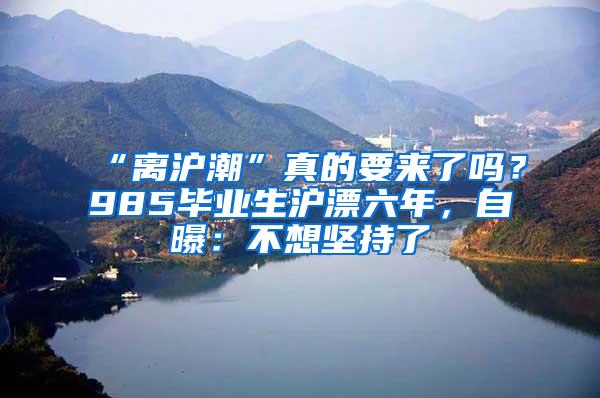 “离沪潮”真的要来了吗？985毕业生沪漂六年，自曝：不想坚持了