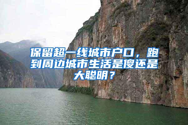 保留超一线城市户口，跑到周边城市生活是傻还是大聪明？