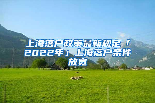 上海落户政策最新规定「2022年」上海落户条件放宽