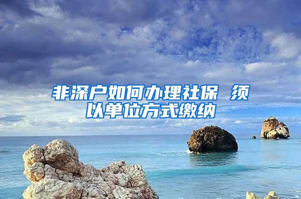 非深户如何办理社保 须以单位方式缴纳