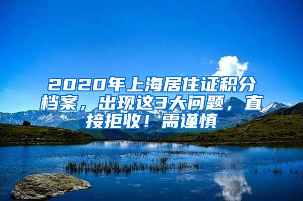 2020年上海居住证积分档案，出现这3大问题，直接拒收！需谨慎