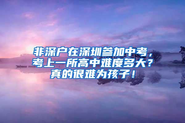 非深户在深圳参加中考，考上一所高中难度多大？真的很难为孩子！