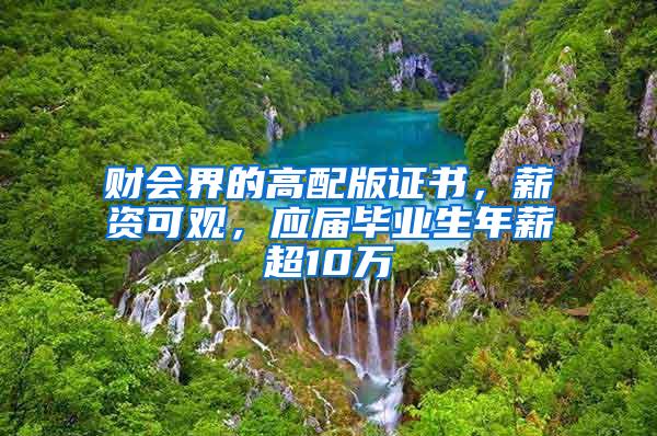 财会界的高配版证书，薪资可观，应届毕业生年薪超10万