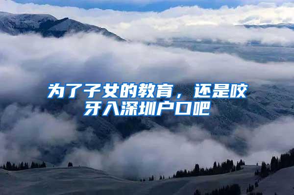 为了子女的教育，还是咬牙入深圳户口吧