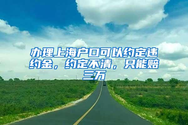 办理上海户口可以约定违约金，约定不清，只能赔三万