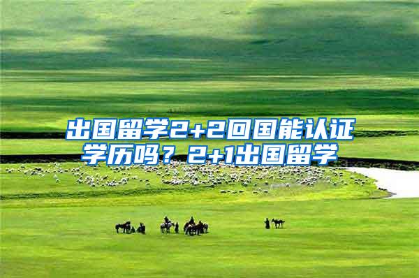 出国留学2+2回国能认证学历吗？2+1出国留学