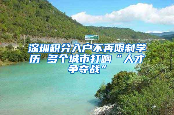 深圳积分入户不再限制学历 多个城市打响“人才争夺战”