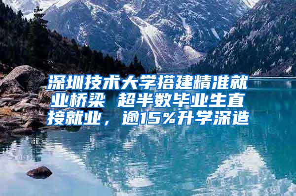 深圳技术大学搭建精准就业桥梁 超半数毕业生直接就业，逾15%升学深造