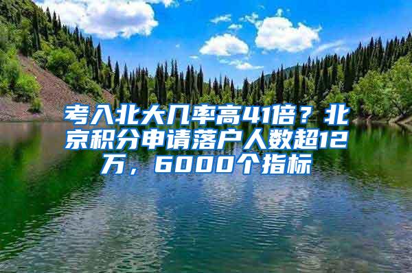 考入北大几率高41倍？北京积分申请落户人数超12万，6000个指标