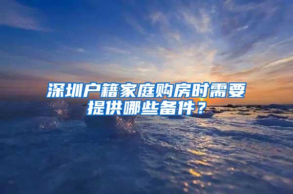 深圳户籍家庭购房时需要提供哪些备件？