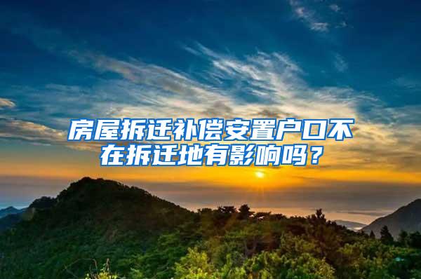 房屋拆迁补偿安置户口不在拆迁地有影响吗？