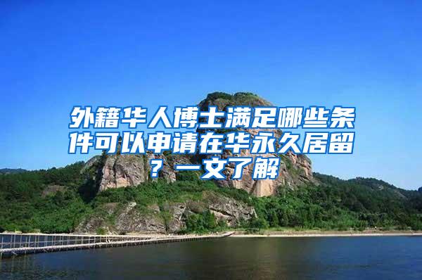 外籍华人博士满足哪些条件可以申请在华永久居留？一文了解