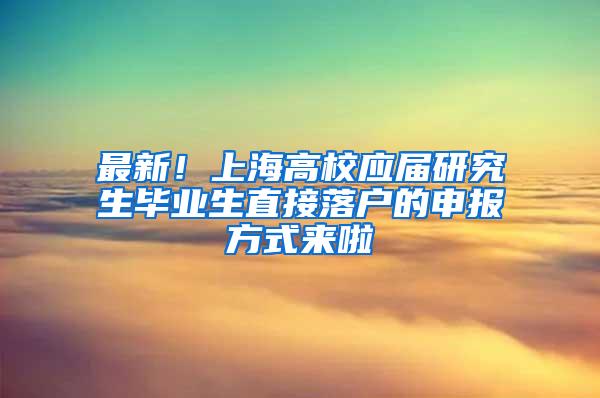 最新！上海高校应届研究生毕业生直接落户的申报方式来啦