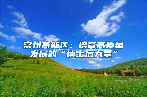 常州高新区：培育高质量发展的“博士后力量”