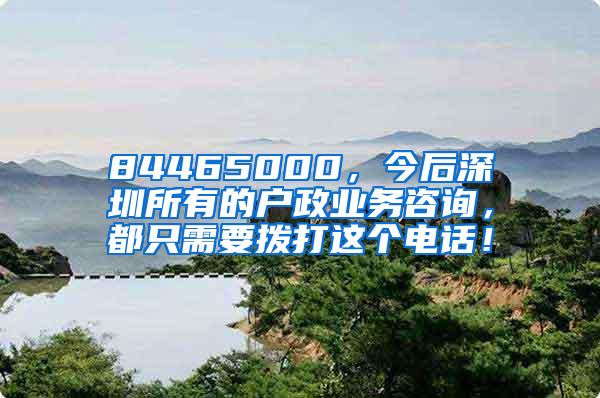 84465000，今后深圳所有的户政业务咨询，都只需要拨打这个电话！