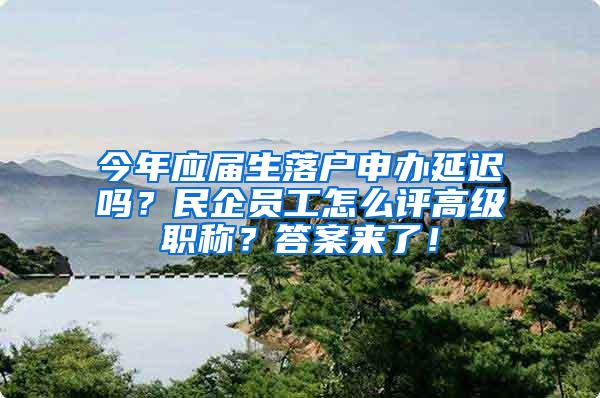今年应届生落户申办延迟吗？民企员工怎么评高级职称？答案来了！