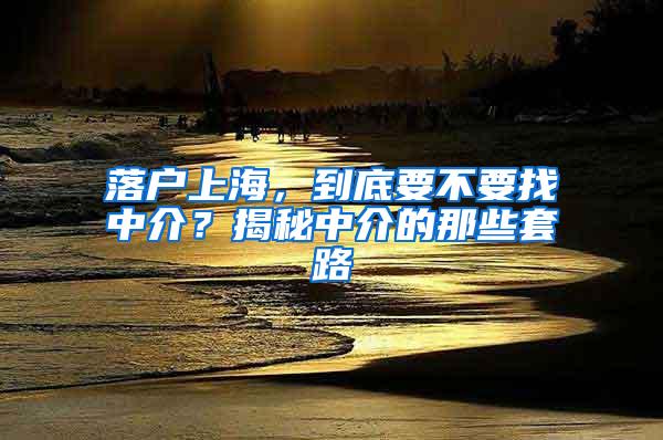 落户上海，到底要不要找中介？揭秘中介的那些套路