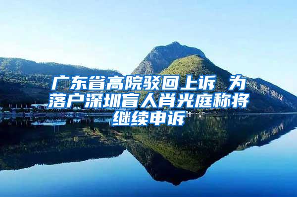 广东省高院驳回上诉 为落户深圳盲人肖光庭称将继续申诉