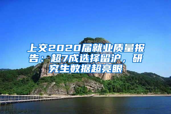 上交2020届就业质量报告：超7成选择留沪，研究生数据超亮眼