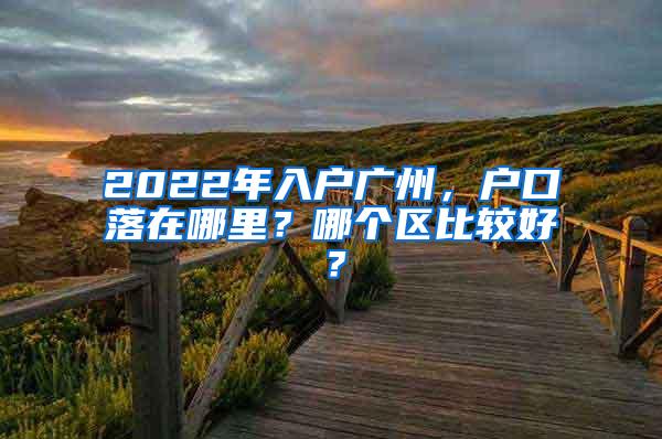 2022年入户广州，户口落在哪里？哪个区比较好？