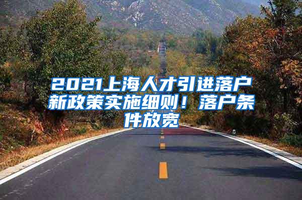 2021上海人才引进落户新政策实施细则！落户条件放宽